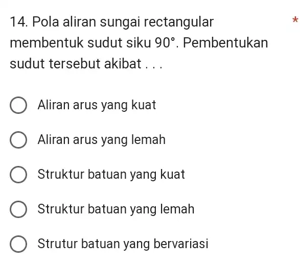 14. Pola aliran sungai rectangular membentuk sudut siku 90^circ . Pembentukan sudut tersebut akibat __ Aliran arus yang kuat Aliran arus yang lemah Struktur