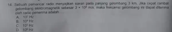 14. Sebuah pemancar radio menyajikan siaran pada panjang gelombang 3 km. Jika cepat rambal gelombang elektromagnetik sebesar 3times 10^8m/s maka frekuensi gelombang ini dapat