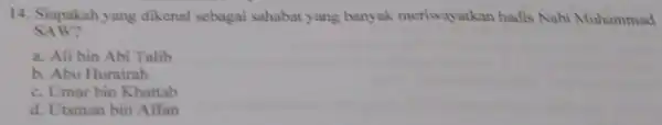 14. Siapakah yang dikenal sebagai sahabat yang banyak meriwayatkan hadis Nabi Muhammad SAW? a. Ali bin Abi Talib b. Abu Hurairah c. Umar bin