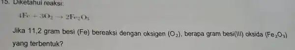 15. Diketahui reaksi: 4F_(1)+3O_(2)arrow 2Fe_(2)O_(3) Jika 11,2 gram besi (Fe) bereaksi dengan oksigen (O_(2)) berapa gram besi(III)oksida (Fe_(2)O_(3)) yang terbentuk?