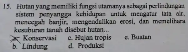 15. Hutan yang memiliki fungsi utamanya sebagai perlindungan sistem penyangga kehidupan untuk mengatu tata air. mencegah gendalikar erosi, dan memelihara kesuburan tanah disebut hutan