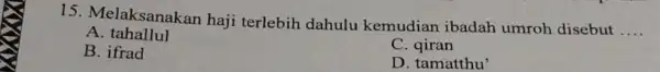 15. Melaksanakan haji terlebih dahulu kemudian ibadah umroh disebut __ A . tahallul B. ifrad C D. tamatthu'