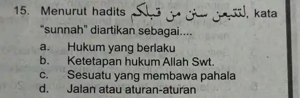 15 . Menurut hadits wiJ, kata "sunnah "diartikan sebagai __ a. Hukum yang berlaku b . Ketetapan hukum Allah Swt. C. Sesuatu yang membaw