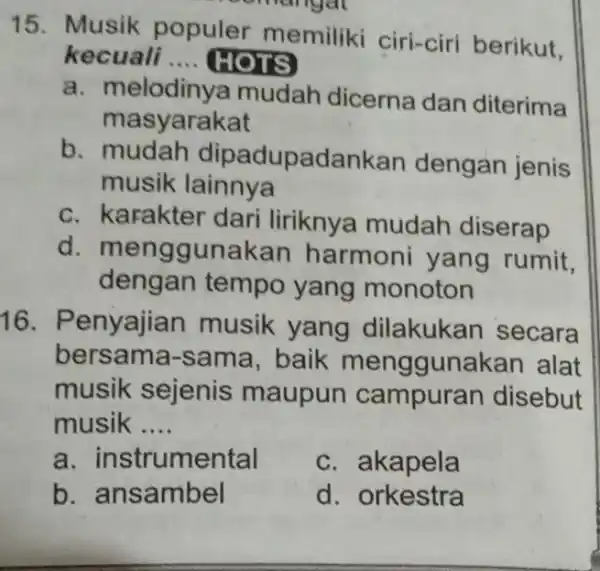 15. Musik populer memiliki ciri-ciri berikut, kecuali __ HOTS masyarakat a. masyanya mudah dicerna dan diterima musik lainnya b. mudah dipadupadankan dengan jenis c.