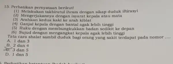 15. Perhatikan pernyataan berikut! (1) Melakukan takbiratul ihram dengan sikap duduk iftirasyi (2) Mengerjakannya dengan isyarat kepala atau mata (3) Arahkan kedun kaki ke