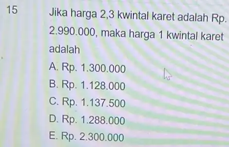 15 Jika harga 2,3 kwintal karet adalah Rp. 2.990.000 maka harga 1 kwinta karet adalah A Rp.1.300.000 B. Rp.1.128.000 C. Rp.1.137.500 D. Rp.1.288.000 E.