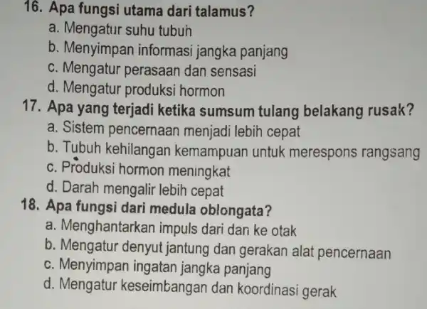 16. Apa fungsi utama dari talamus? a. Mengatur suhu tubuh b. Menyimpar informasi jangka panjang c. Mengatur perasaan dan sensasi d. Mengatur produksi hormon