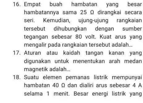 16. Empat buah hambatan yang besar hambatannya sama 25Omega dirangkai secara seri. Kemudian , ujung-ujung rangkaian tersebut dihubungkan dengan sumber tegangan sebesar 80 volt.