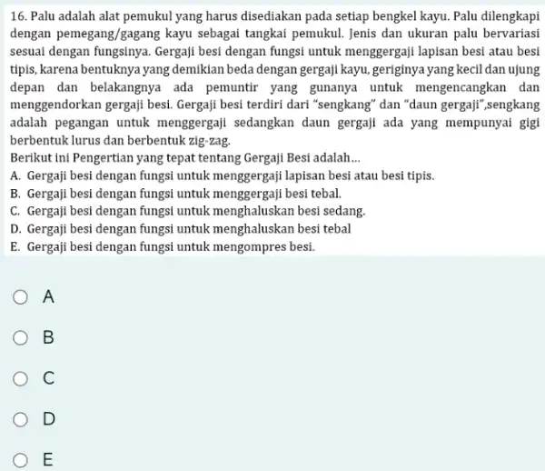 16. Palu adalah alat pemukul yang harus disediakan pada setiap bengkel kayu.Palu dilengkapi dengan pemegang/gagang kayu sebagai tangkai pemukul. Jenis dan ukuran palu bervariasi