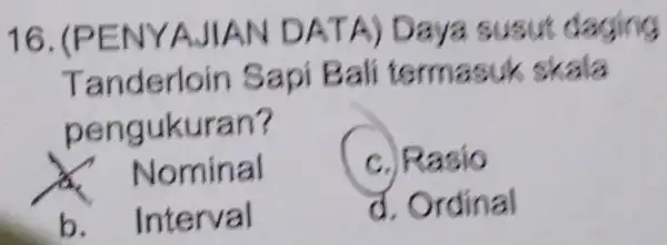 16 .(PENYAJIAN DATA Daya susut daging Tanderloin Sapi Bali termasuk skala pengukuran? Nominal c. Rasio b. Interval d. Ordinal