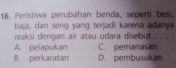 16 . Peristiwa perubahan benda , seperti besi, baja, dan seng yang terjadi karena adanya reaksi dengan air atau udara disebut __ A. pelapukan