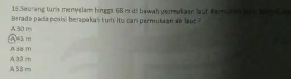 16.Seorang turis menyelam hingga 68 m di bawah permukaan laut. Kemudian tersetur Berada pada posisi berapakah turis itu dari permukaan air laut? A 30