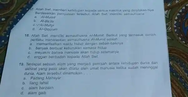 17. Allah Swt. memberi kehidupan kepada semua makhluk yang diciptakan-Nya. Berdasarkan pernyataan tersebut, Allah Swt.asmaulhusna __ a. Al-Mumit b. Al-Ba'its c. VAI-Muhyi d. Al-Qayyum