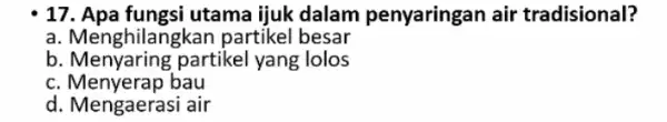 17. Apa fungsi utama ijuk dalam penyaringan air tradisional? a. Menghilangkan partikel besar b. Menyaring partikel yang lolos c. Menyerap bau c. Menyerap bau