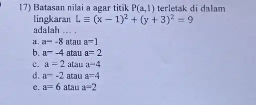 17) Batasan nilai a agar titik P(a,1) terletak di dalam lingkaran Lequiv (x-1)^2+(y+3)^2=9 adalah . __ a. a=-8 atau a=1 b. a=-4 atau a=2