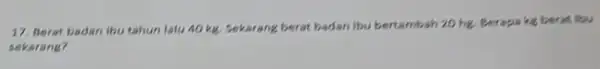 17. Berat badan ibu tahun latu 40 ke Sekarang berat badan itu bertambah 20 he, Perapa kg berat lbu sekarang?