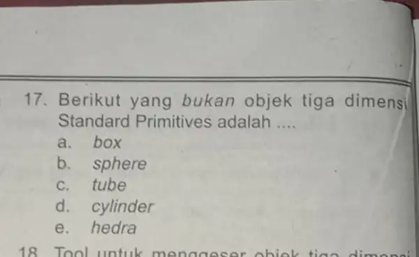 17. Berikut yang bukan objek tiga dimensi Standard Primitives adalah __ a. box b. sphere c. tube d. cylinder e. hedra