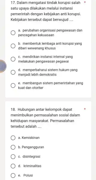 17. Dalam mengatasi tindak korupsi salah satu upaya dilakukan melalui instansi pemerintah dengan kebijakar anti korupsi. Kebijakan tersebut dapat berwujud __ a. perubahar organisasi