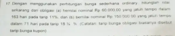 17 Dengan menggunakan perhitungan bunga sederhana ordinary hitunglah nilai sekarang dari obligasi (a)bernilai nominal Rp60.000.00 yang jatuh tempo dalam 163 hari pada tarip 11%