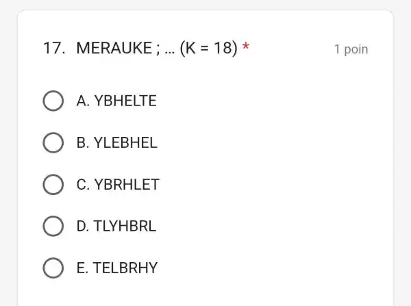 17. N IERAUKE ; __ (K=18) A. YBHELTE B. YLEBHEL C. YBRHLET D. TLYHBRL E. TELBRHY 1 poin