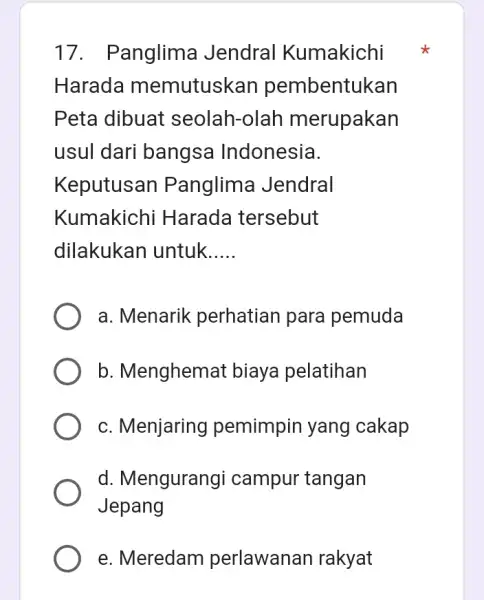 17. Panglima Jendral Kumakichi Harada memutuskan pembentukan Peta dibuat seolah-olah merupakan usul dari bangsa Indonesia. Keputusan Panglima Jendral Kumakichi Harada tersebut dilakukan untuk __