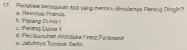 17. Peristiwa bersejarah apa yang memicu dimulainya Perang Dingin? a. Revolusi Prancis b. Perang Dunia I c. Perang Dunia II d. Pembunuhan Archduke Franz