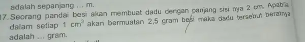 17. Seorang besi akan membuat dadu dengan panjang sisi nya 2 cm beratny dalam setiap 1cm^3 akan bermuatan 2,5 gram bes maka dadu tersebut