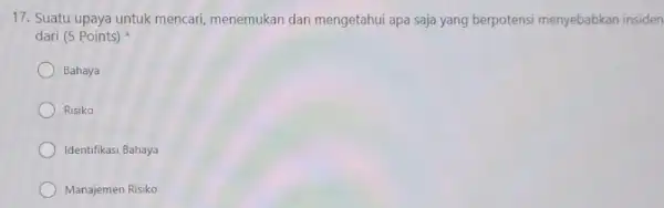 17. Suatu upaya untuk mencari menemukan dan mengetahui apa saja yang berpotensi menyebabkan insiden dari (5 Points) Bahaya Risiko Identifikasi Bahaya Manajemen Risiko