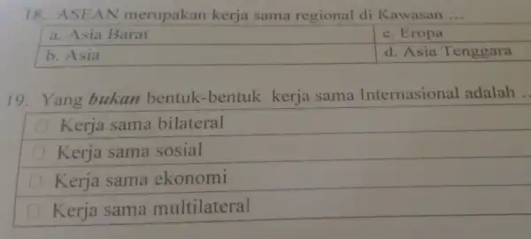 18. ASEAN merupakan kerja sama regional di Kawasan ... a. Asia Barat d. Asia Tenggara 19. Yang bukan bentuk -bentuk kerja sama Internasional adalah