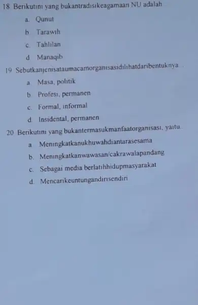 18. Berikutini yang bukantradisikeagamaan NU adalah __ a. Qunut b. Tarawih c. Tahlilan d. Manaqib 19 Sebutkanjenisataumacamorganisasidil hatdaribentuknya __ a. Masa, politik b. Profesi,