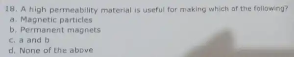 18. A high permeability material is useful for making which of the following? a. Magnetic particles b. Permanent magnets c. a and b d.