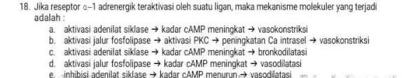 18. Jika reseptor a-1 adrenergik teraktivasi oleh suatuligan , maka mekanisme molekuler yang terjadi adalah : a. aktivasi adenilat siklase kadar cAMP meningkat vasokonstriksi