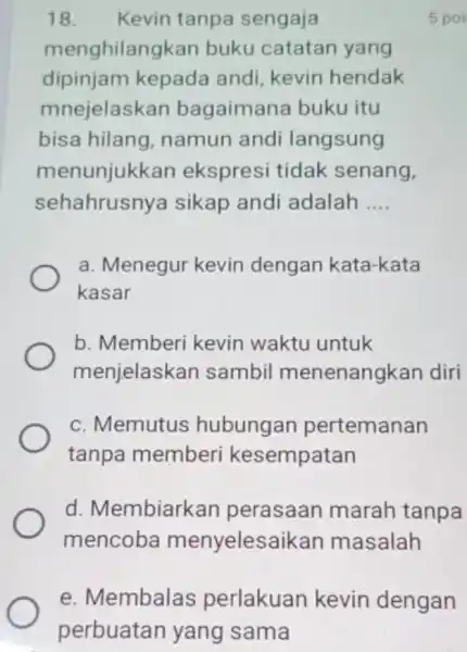 18. Kevin tanpa sengaja menghilangkan buku catatan yang dipinjam kepada andi, kevin hendak mnejelaskan bagaiman buku itu bisa hilang ,namun andi langsung menunjukkan ekspresi