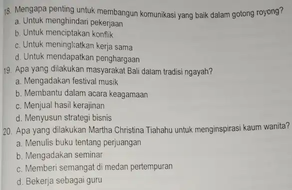 18. Mengapa penting untuk membangun komunikasi yang baik dalam gotong royong? a. Untuk menghindari pekerjaan b. Untuk menciptakan konflik c. Untuk meningkatkan kerja sama