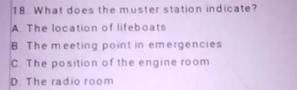 18. What does the muster station indicate? A. The location of lifeboats B The meeting point in em ergencies C. The position of the