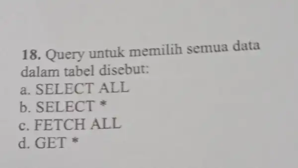 18. Query untuk memilih semua data dalam tabel disebut: a. SELECT ALL b. SELECT c. FETCH ALL d. GET