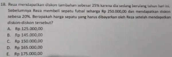 18. Reza mendapatkan diskon tambahan sebesar 25% karena dia sedang berulang tahun hari ini. Sebelumnya Reza membeli sepatu futsal seharga Rp 250.000,00 dan mendapatkan