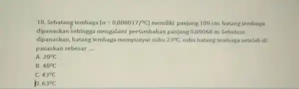 18. Sebatang tembaga (a=0,000017/^circ C) memiliki panjang 100 cm. batang tembaga dipanaskan sehingga mengalam pertambahan panjang 0,00068 m Sebelum dipanaskan, batang tembaga mempunyal suhu