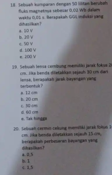 18. Sebuah kumparan dengan 50 lilitan berubah fluks magnetnya sebesar 0 ,02 Wb dalam waktu 0,01 s Berapakah GGL induksi yang dihasilkan? a. 10V