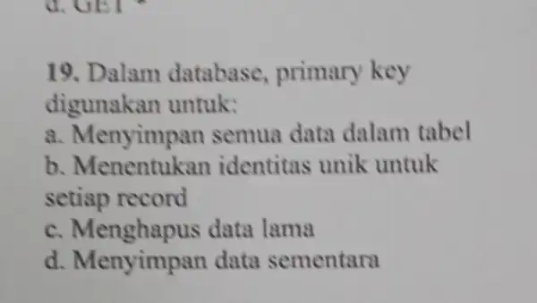 19. Dalam database primary key digunakan untuk: a. Menyimpan semua data dalam tabel b identitas unik untuk setiap record c.data lama d. Menyimpan data