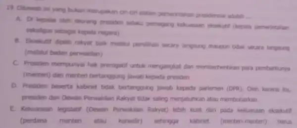 19. Dibawah ini yang bukan merupakan ciri-ciri sistem pemerintahar presidensial adalah __ A. Di kepalai oleh seorang presiden selaku pernegang kekuasaan eksekutif (kepala pemerintahan