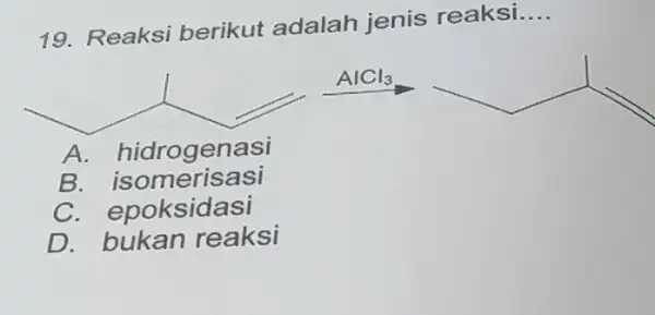 19. Reaksi berikut adalah jenis reaksi. __ A. hidrogenasi B isomerisasi C. epoksidasi D reaksi