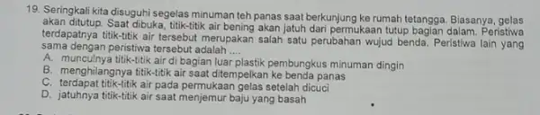 19. Seringkali kita disuguhi segelas minuman teh panas saat berkunjung ke rumah tetangga. Biasanya gelas akan ditutup. Saat dibuka, titik-titik air bening akan jatuh