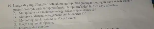 19 yang dilakukan setelah mengumpulkan potongan -potongan kayu sesuai dengan peruntukanny a pada tahap pembuatan lampu meja dari limbal kayu adalah __ perunterapikan sisa