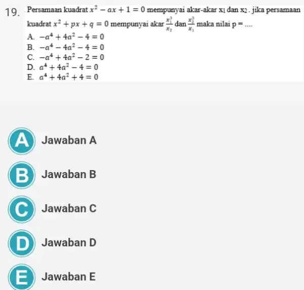 19.Persamaan kuadrat x^2-ax+1=0 mempunyai akar-akar xi dan x2. jika persamaan kuadrat x^2+px+q=0 mempunyai akar (x_(1)^3)/(x_(2)) dan (x_(2)^3)/(x_(1)) maka nilai p=ldots . A. -a^4+4a^2-4=0 B