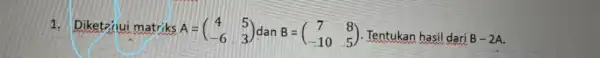 1.Diketanui matriks A=(} 4&5 -6&3 ) Tentukan hasil dari B-2A.