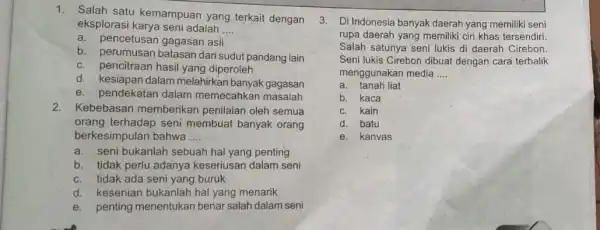 1.Salah satu kemampuan yang terkait dengan eksplorasi karya seni adalah __ a. pencetusan gagasan asli b. perumusan batasan dari sudut pandang lain c.pencitraan hasil