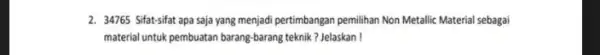 2. 34765 Sifat-sifat apa saja yang menjadi pertimbangan pemilihan Non Metallic Material sebagai material untuk pembuatan barang-barang teknik? Jelaskan!