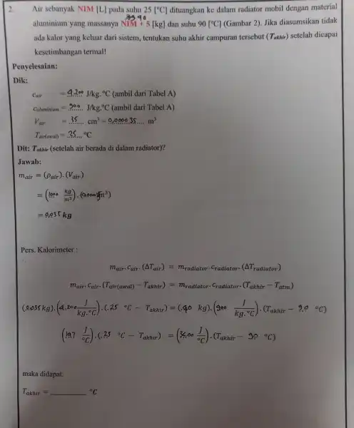 2. Air sebanyak NIM LL pada suhu 25[^circ C] dituangkan ke dalam radiator mobil dengan material aluminium yang massanya NIM+5[kg] dan suhu 90[^circ C]