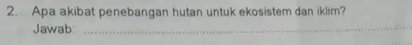 2. Apa akibat penebangan hutan untuk ekosistem dar iklim? Jawab: __
